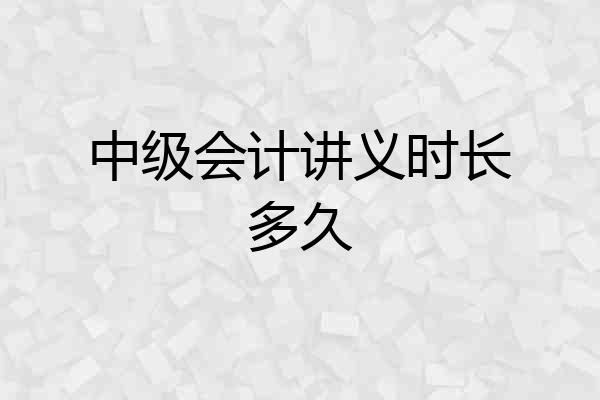 中级会计讲义时长多久