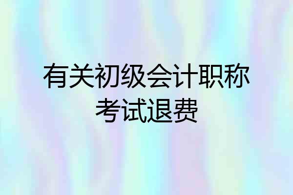 有关初级会计职称考试退费