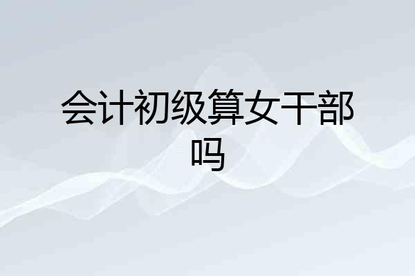 会计初级算女干部吗