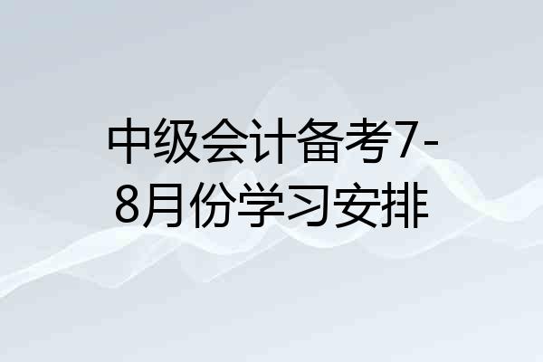 中级会计备考7-8月份学习安排