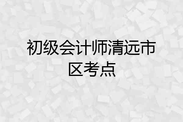 初级会计师清远市区考点