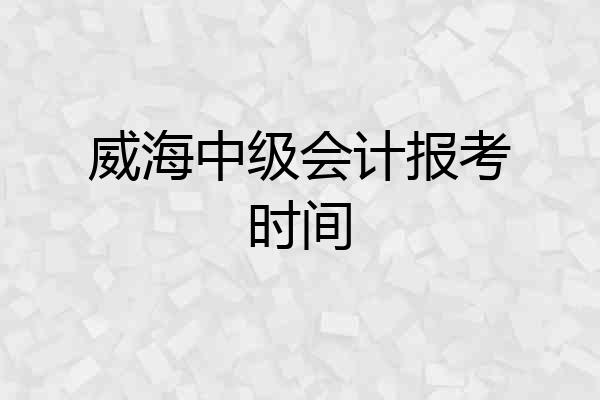 威海中级会计报考时间
