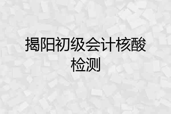 揭阳初级会计核酸检测