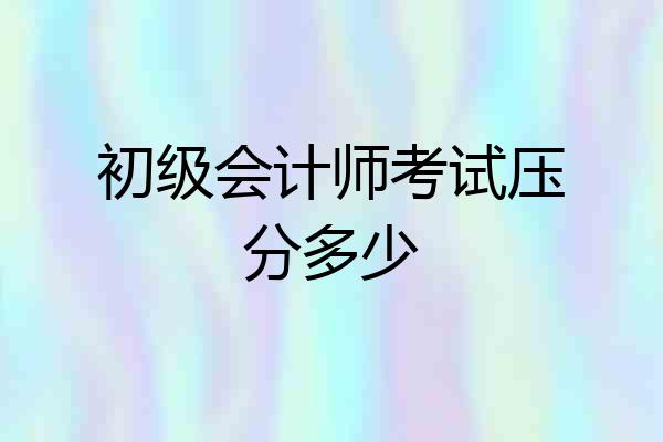 初级会计师考试压分多少