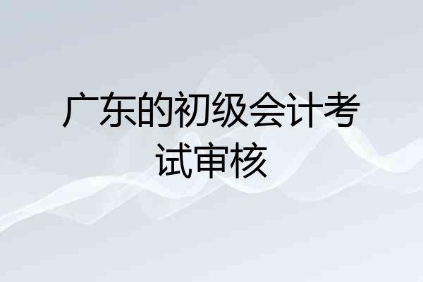 广东的初级会计考试审核