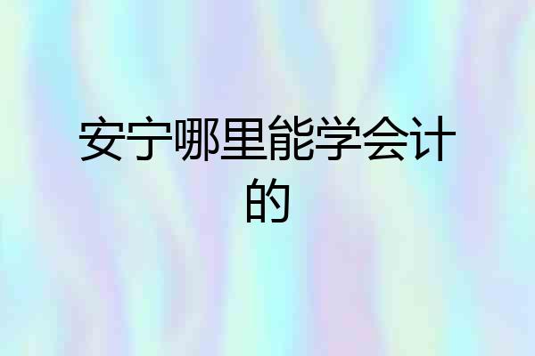安宁哪里能学会计的