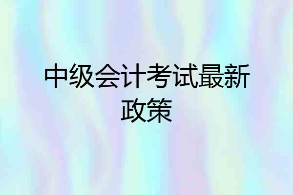中级会计考试最新政策