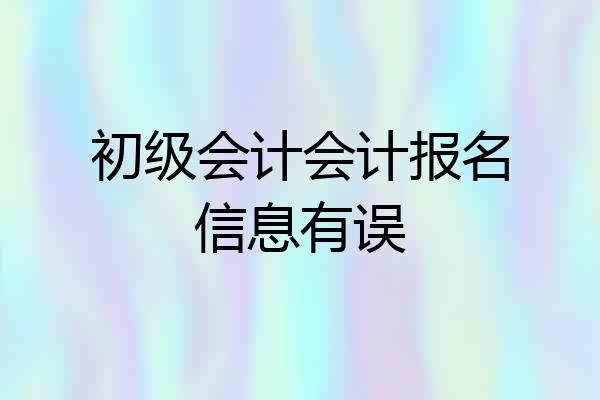 初级会计会计报名信息有误