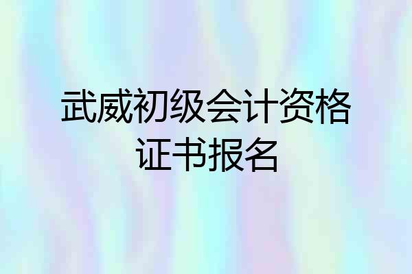 武威初级会计资格证书报名
