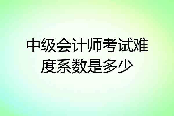中级会计师考试难度系数是多少