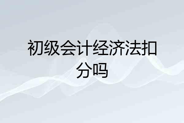 初级会计经济法扣分吗