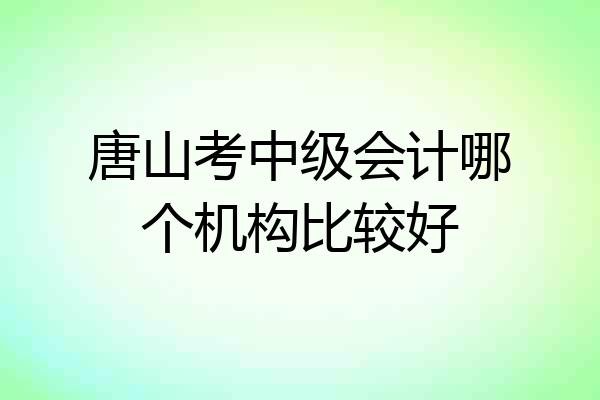 唐山考中级会计哪个机构比较好