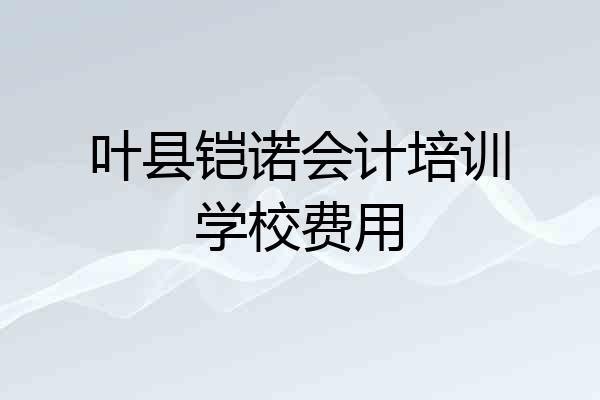 叶县铠诺会计培训学校费用
