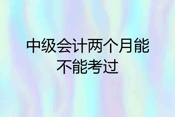 中级会计两个月能不能考过