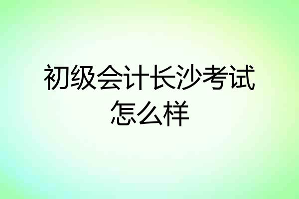 初级会计长沙考试怎么样