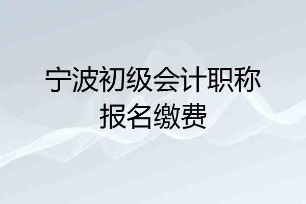 宁波初级会计职称报名缴费