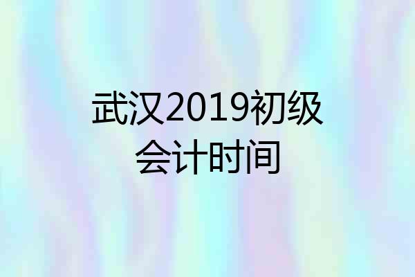 武汉2019初级会计时间