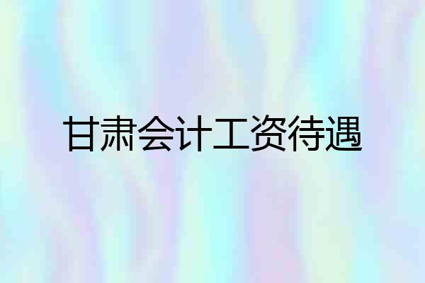 甘肃会计工资待遇