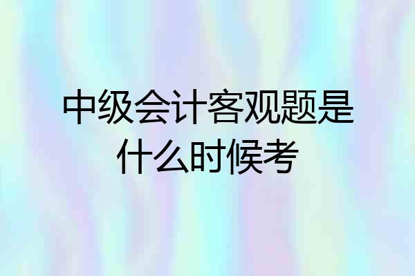 中级会计客观题是什么时候考