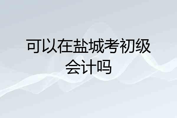 可以在盐城考初级会计吗