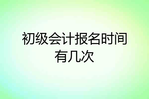 初级会计报名时间有几次