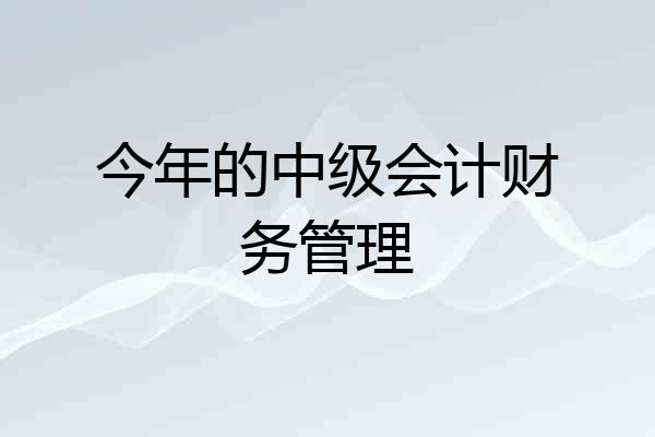 今年的中级会计财务管理