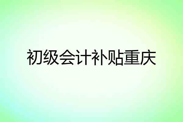 初级会计补贴重庆