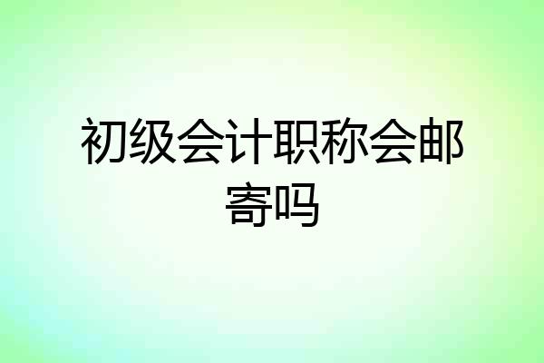 初级会计职称会邮寄吗