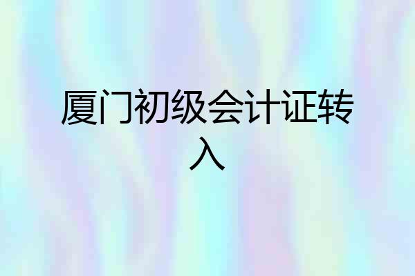 厦门初级会计证转入