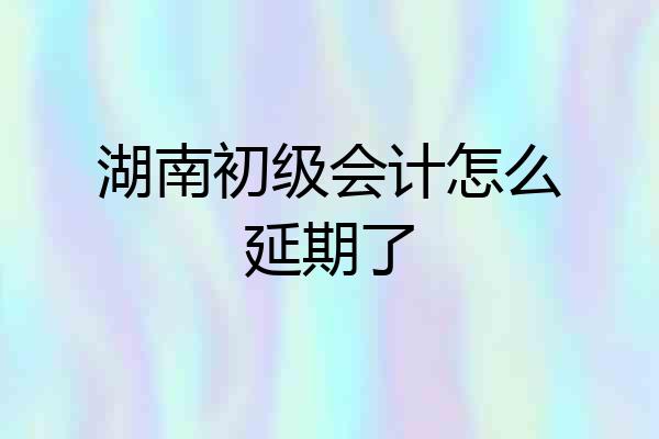 湖南初级会计怎么延期了