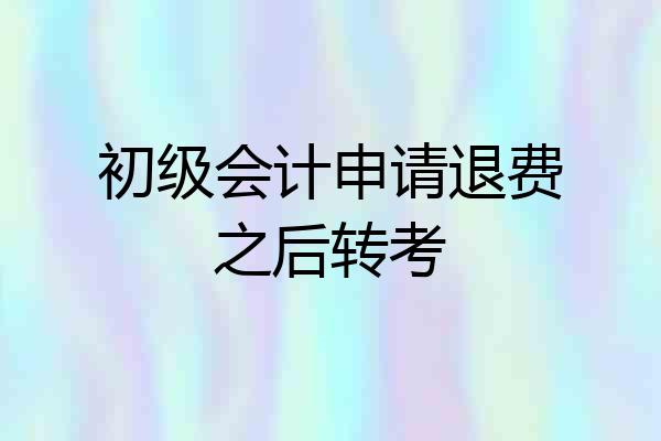 初级会计申请退费之后转考