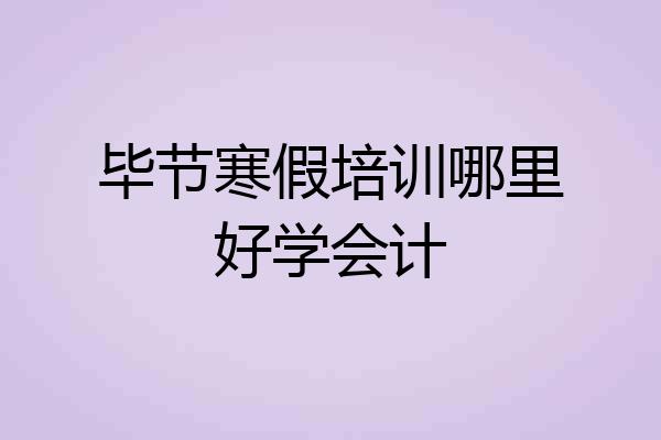 毕节寒假培训哪里好学会计