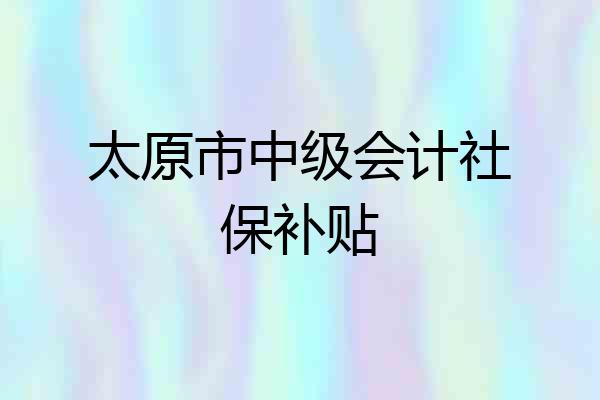 太原市中级会计社保补贴