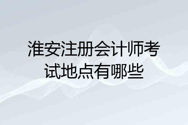 淮安注册会计师考试地点有哪些