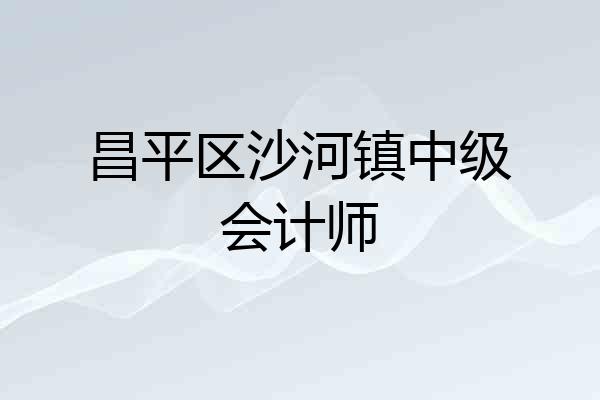 昌平区沙河镇中级会计师
