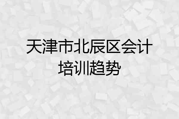 天津市北辰区会计培训趋势