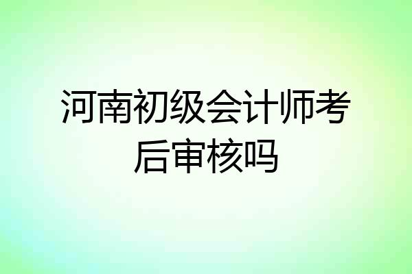河南初级会计师考后审核吗