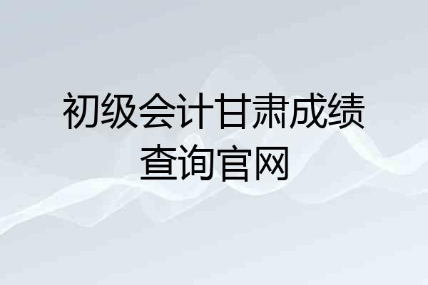 初级会计甘肃成绩查询官网