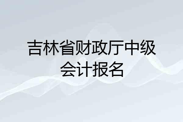 吉林省财政厅中级会计报名