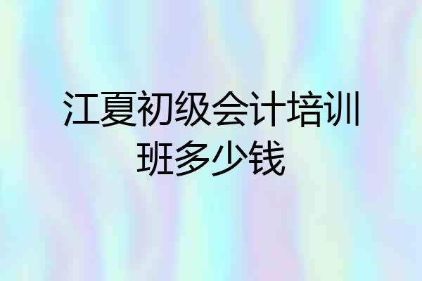 江夏初级会计培训班多少钱