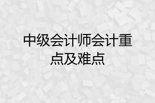 中级会计师会计重点及难点