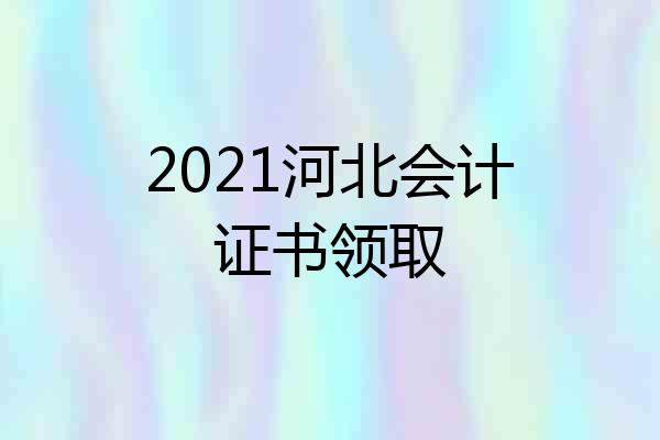 2021河北会计证书领取