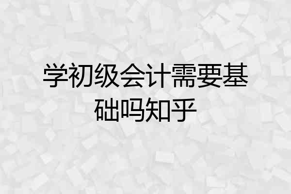 学初级会计需要基础吗知乎