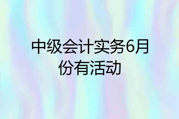 中级会计实务6月份有活动