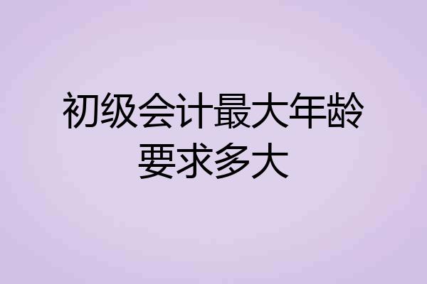 初级会计最大年龄要求多大