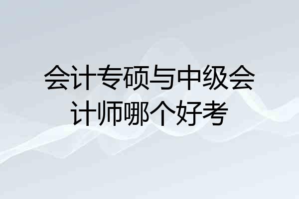 会计专硕与中级会计师哪个好考