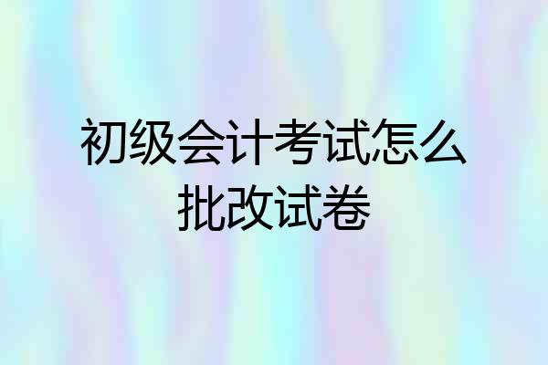 初级会计考试怎么批改试卷