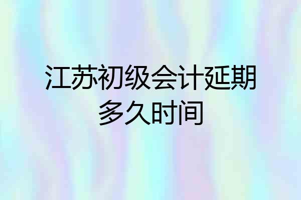 江苏初级会计延期多久时间