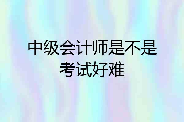 中级会计师是不是考试好难