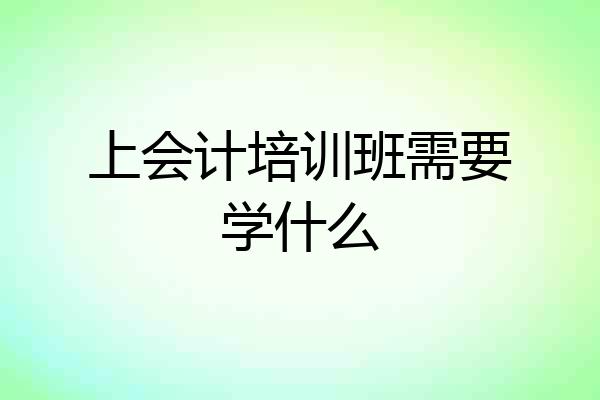 上会计培训班需要学什么